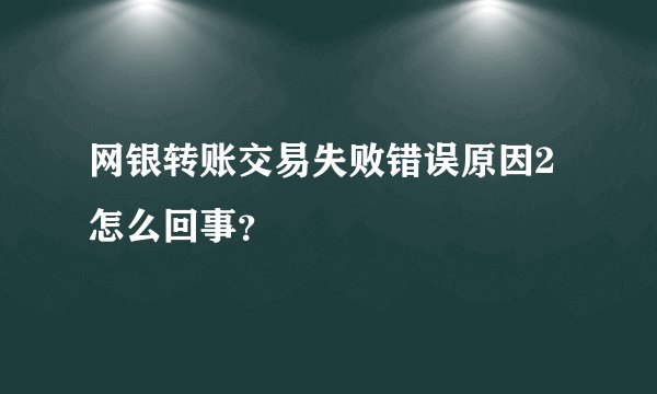 网银转账交易失败错误原因2怎么回事？