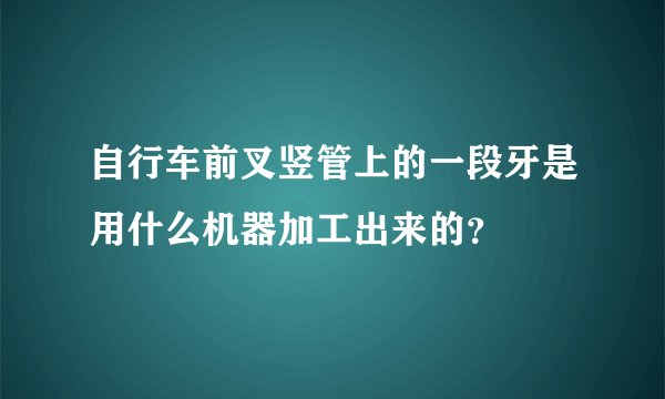 自行车前叉竖管上的一段牙是用什么机器加工出来的？