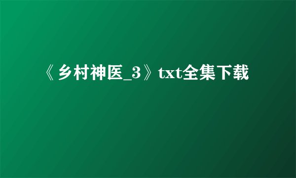 《乡村神医_3》txt全集下载