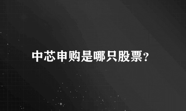中芯申购是哪只股票？
