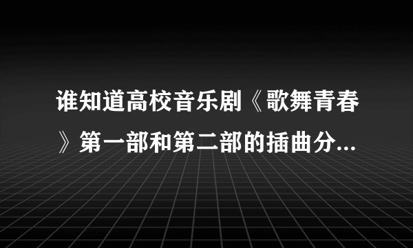 谁知道高校音乐剧《歌舞青春》第一部和第二部的插曲分别是什么？