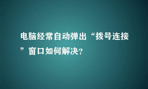 电脑经常自动弹出“拨号连接”窗口如何解决？