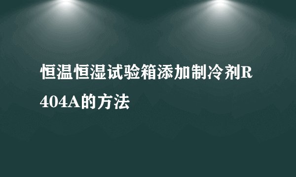 恒温恒湿试验箱添加制冷剂R404A的方法