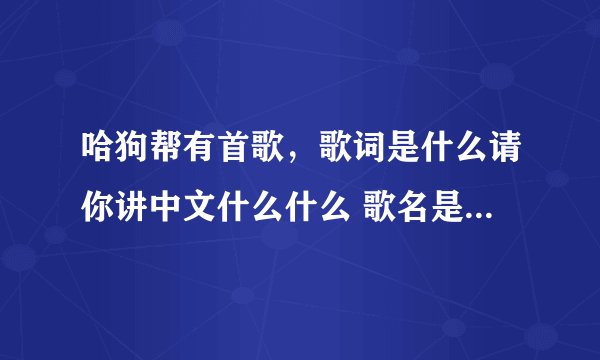 哈狗帮有首歌，歌词是什么请你讲中文什么什么 歌名是什么啊？