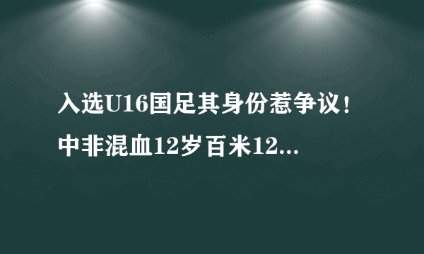 入选U16国足其身份惹争议！中非混血12岁百米12秒，姆巴佩翻版