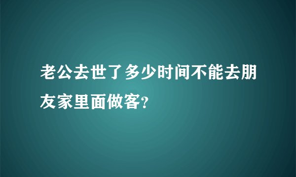 老公去世了多少时间不能去朋友家里面做客？