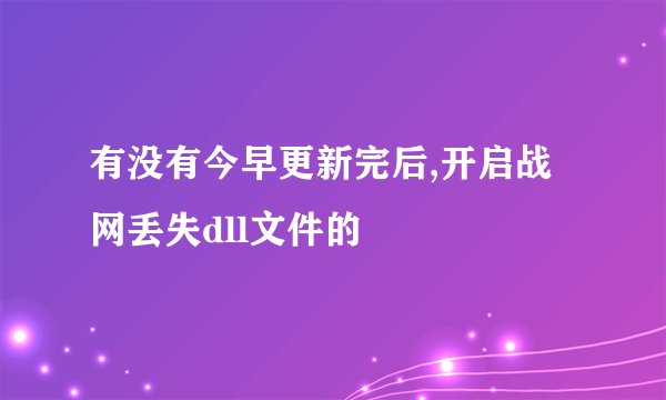 有没有今早更新完后,开启战网丢失dll文件的