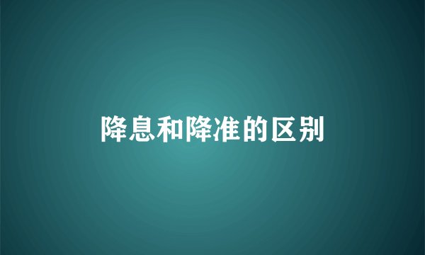 降息和降准的区别