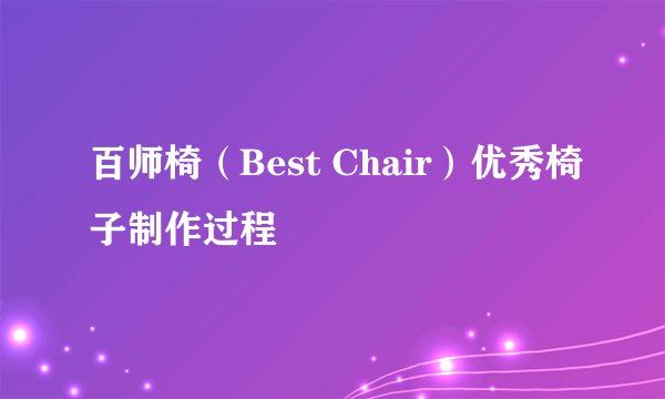百师椅（Best Chair）优秀椅子制作过程