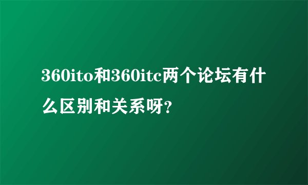 360ito和360itc两个论坛有什么区别和关系呀？