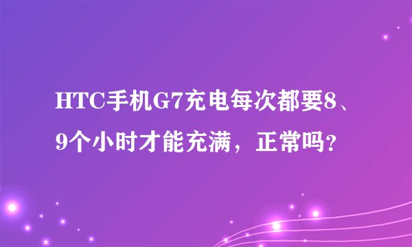 HTC手机G7充电每次都要8、9个小时才能充满，正常吗？