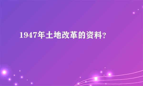 1947年土地改革的资料？