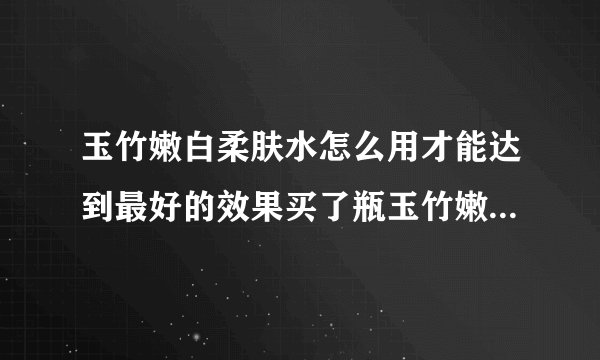 玉竹嫩白柔肤水怎么用才能达到最好的效果买了瓶玉竹嫩白柔肤水？
