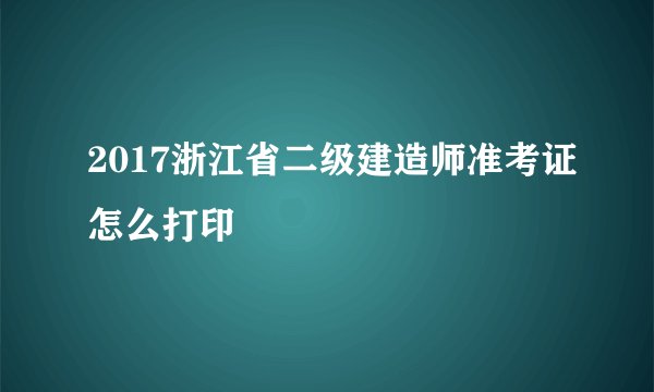 2017浙江省二级建造师准考证怎么打印