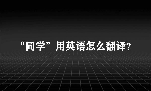 “同学”用英语怎么翻译？