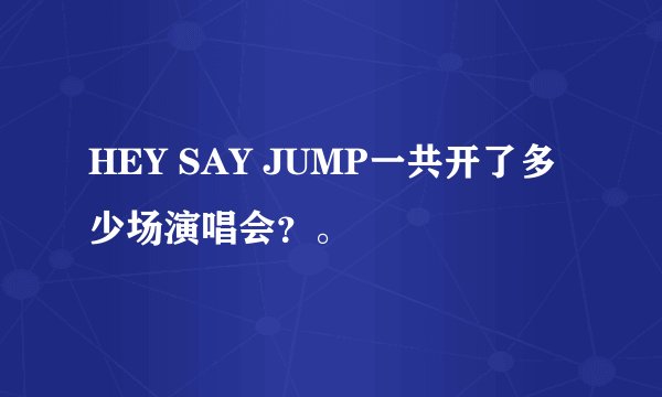 HEY SAY JUMP一共开了多少场演唱会？。