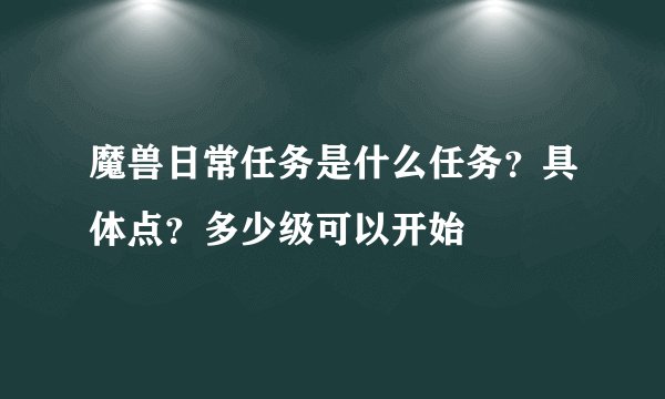魔兽日常任务是什么任务？具体点？多少级可以开始