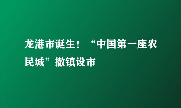 龙港市诞生！“中国第一座农民城”撤镇设市