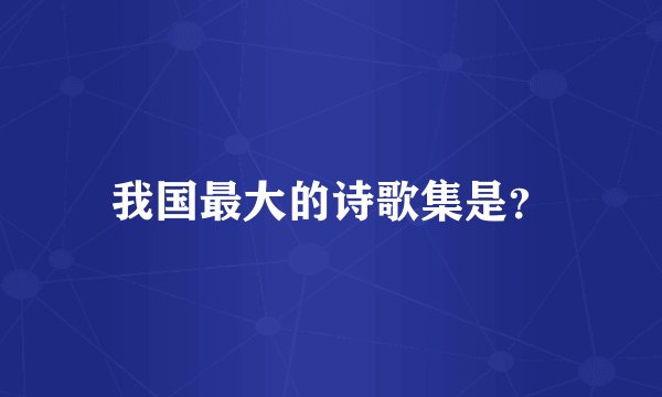我国最大的诗歌集是？