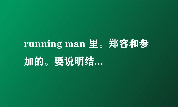 running man 里。郑容和参加的。要说明结果，任务，其他的嘉宾和队伍。
