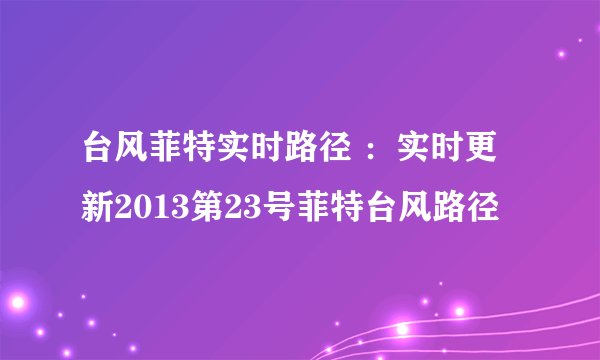 台风菲特实时路径 ：实时更新2013第23号菲特台风路径