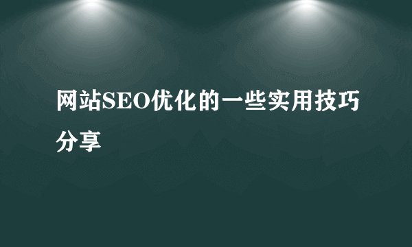 网站SEO优化的一些实用技巧分享