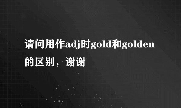请问用作adj时gold和golden的区别，谢谢
