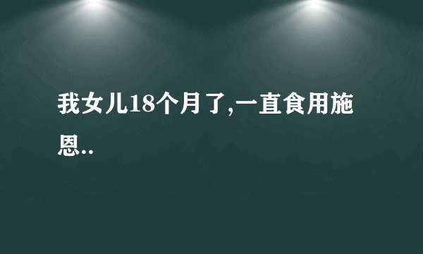 我女儿18个月了,一直食用施恩..
