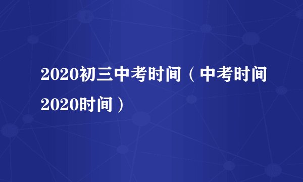 2020初三中考时间（中考时间2020时间）
