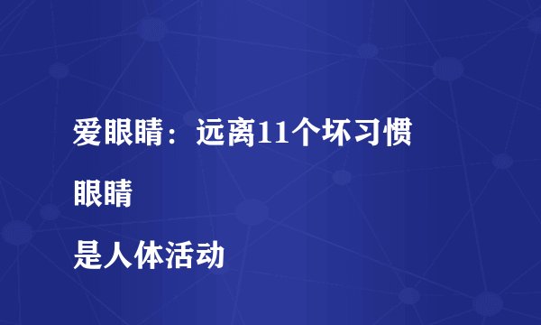 爱眼睛:远离11个坏习惯
眼睛是人体活动