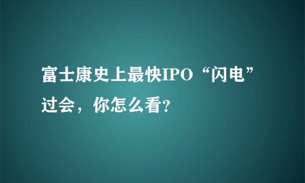 富士康史上最快IPO“闪电”过会，你怎么看？