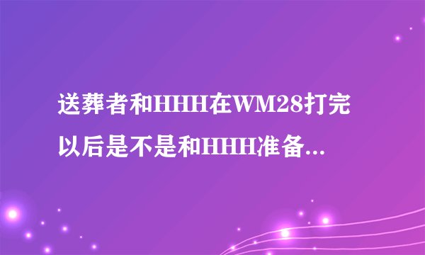 送葬者和HHH在WM28打完以后是不是和HHH准备退出WWE？
