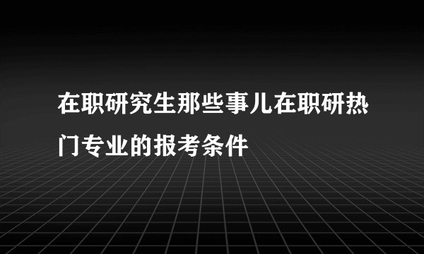 在职研究生那些事儿在职研热门专业的报考条件