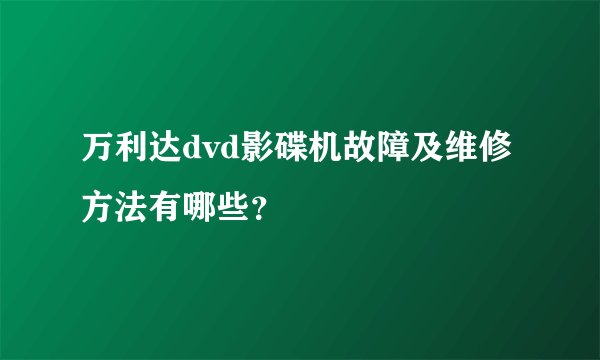 万利达dvd影碟机故障及维修方法有哪些？