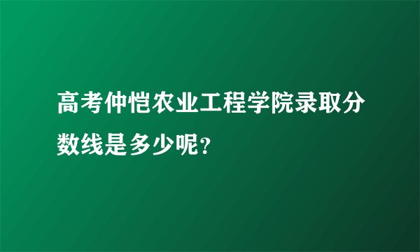 高考仲恺农业工程学院录取分数线是多少呢？