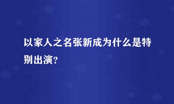 以家人之名张新成为什么是特别出演？