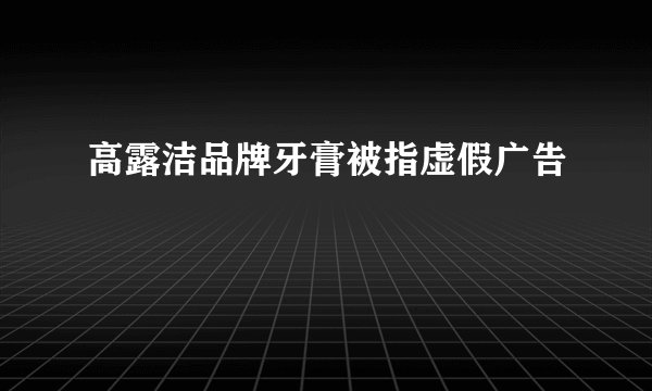 高露洁品牌牙膏被指虚假广告