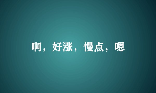 啊，好涨，慢点，嗯