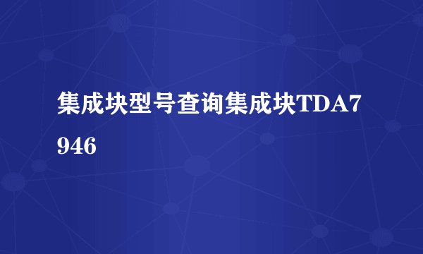 集成块型号查询集成块TDA7946