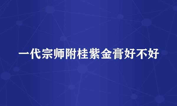 一代宗师附桂紫金膏好不好