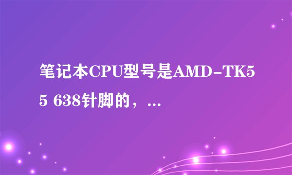 笔记本CPU型号是AMD-TK55 638针脚的，能升级吗？