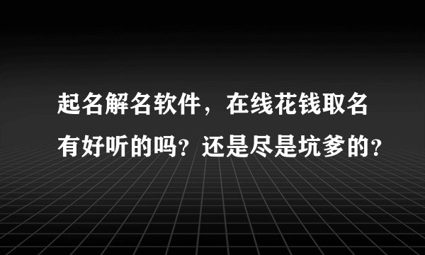 起名解名软件，在线花钱取名有好听的吗？还是尽是坑爹的？
