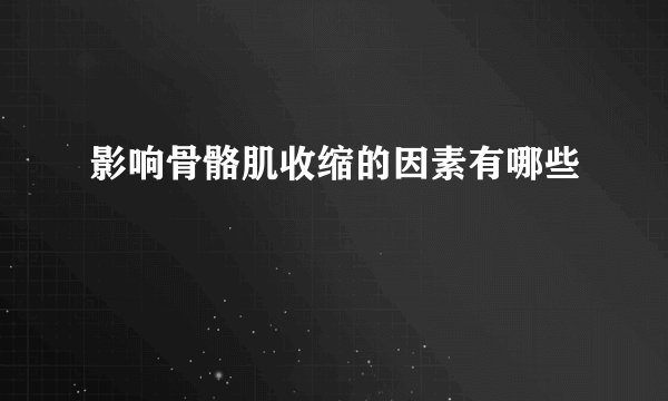 影响骨骼肌收缩的因素有哪些