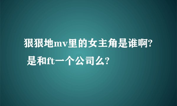 狠狠地mv里的女主角是谁啊?  是和ft一个公司么?