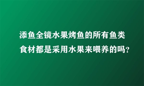 添鱼全镜水果烤鱼的所有鱼类食材都是采用水果来喂养的吗？