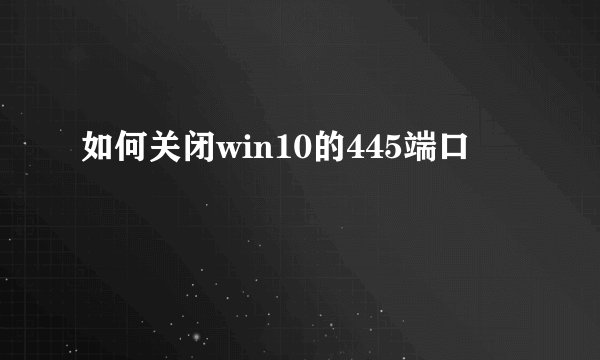如何关闭win10的445端口