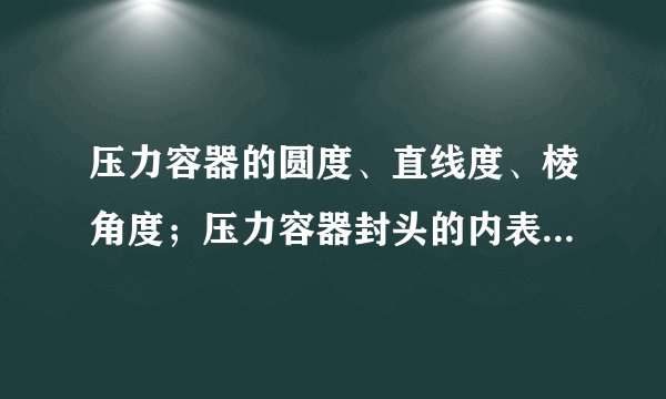 压力容器的圆度、直线度、棱角度；压力容器封头的内表面形状偏差