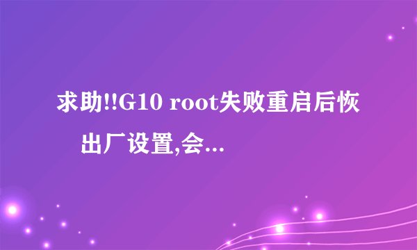 求助!!G10 root失败重启后恢復出厂设置,会影响手机吗?