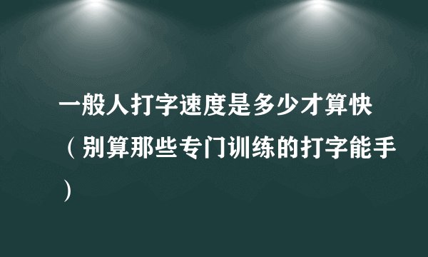 一般人打字速度是多少才算快（别算那些专门训练的打字能手）