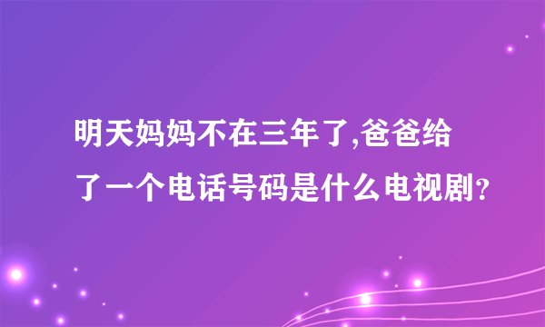 明天妈妈不在三年了,爸爸给了一个电话号码是什么电视剧？